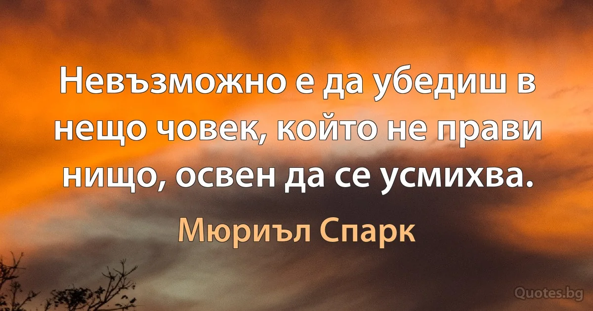 Невъзможно е да убедиш в нещо човек, който не прави нищо, освен да се усмихва. (Мюриъл Спарк)