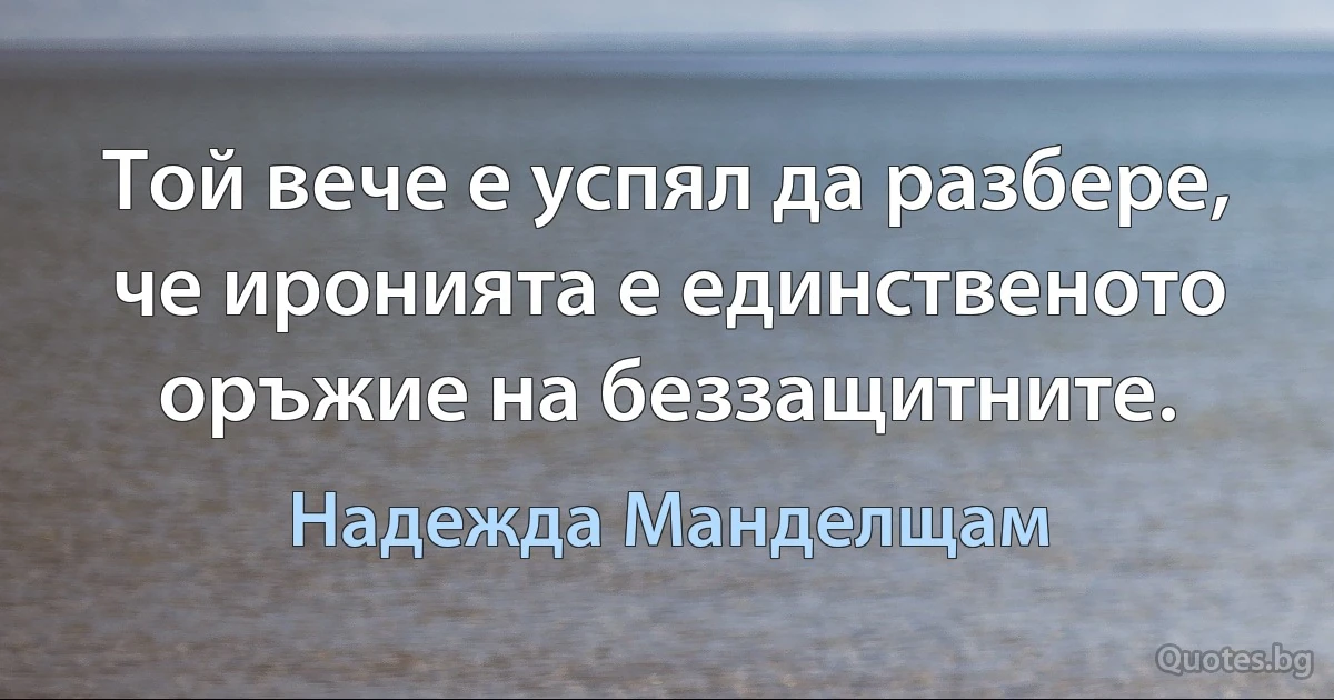 Той вече е успял да разбере, че иронията е единственото оръжие на беззащитните. (Надежда Манделщам)