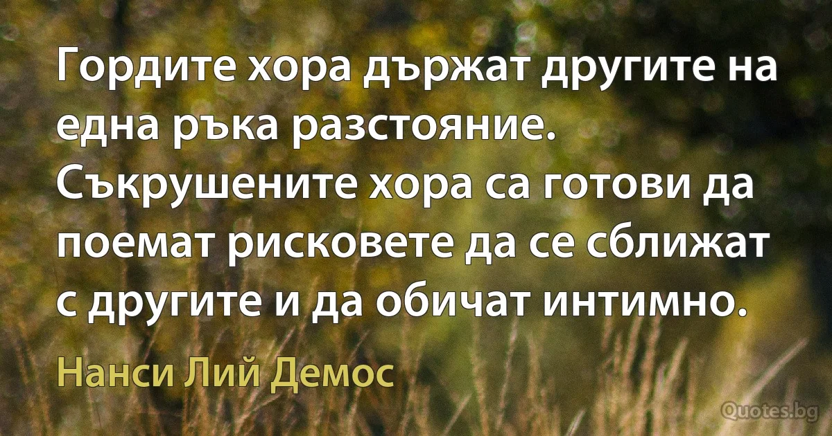 Гордите хора държат другите на една ръка разстояние. Съкрушените хора са готови да поемат рисковете да се сближат с другите и да обичат интимно. (Нанси Лий Демос)