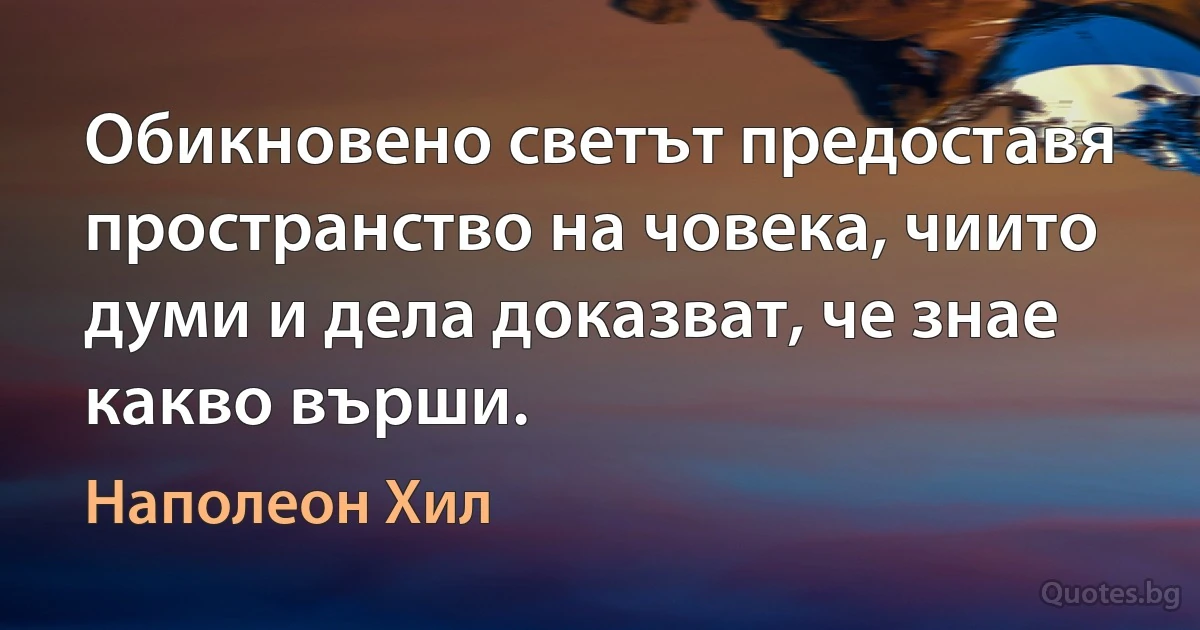 Обикновено светът предоставя пространство на човека, чиито думи и дела доказват, че знае какво върши. (Наполеон Хил)