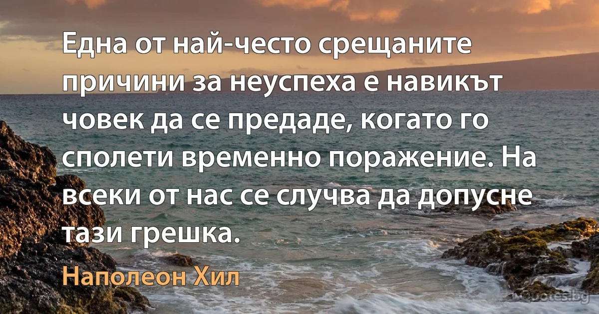 Една от най-често срещаните причини за неуспеха е навикът човек да се предаде, когато го сполети временно поражение. На всеки от нас се случва да допусне тази грешка. (Наполеон Хил)