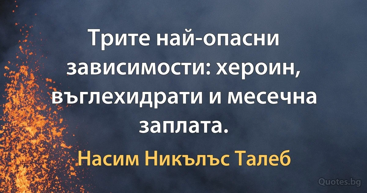 Трите най-опасни зависимости: хероин, въглехидрати и месечна заплата. (Насим Никълъс Талеб)