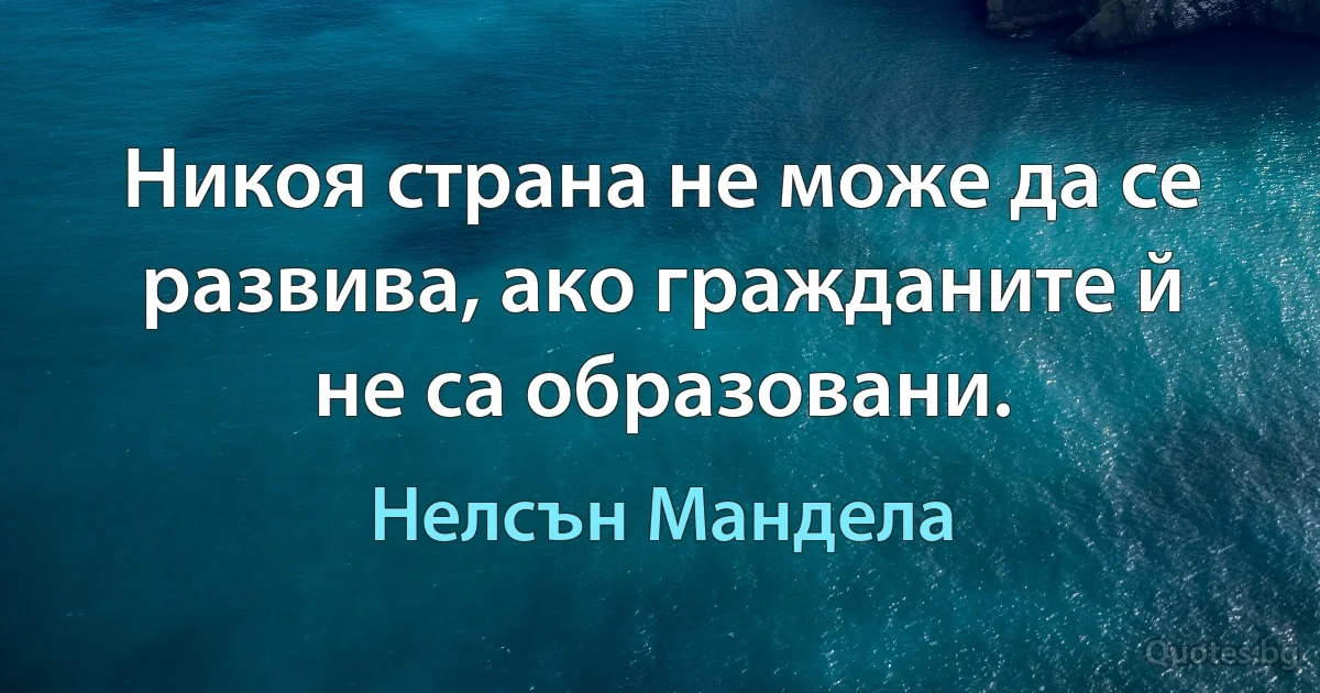 Никоя страна не може да се развива, ако гражданите й не са образовани. (Нелсън Мандела)