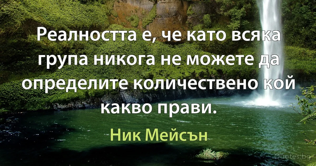 Реалността е, че като всяка група никога не можете да определите количествено кой какво прави. (Ник Мейсън)