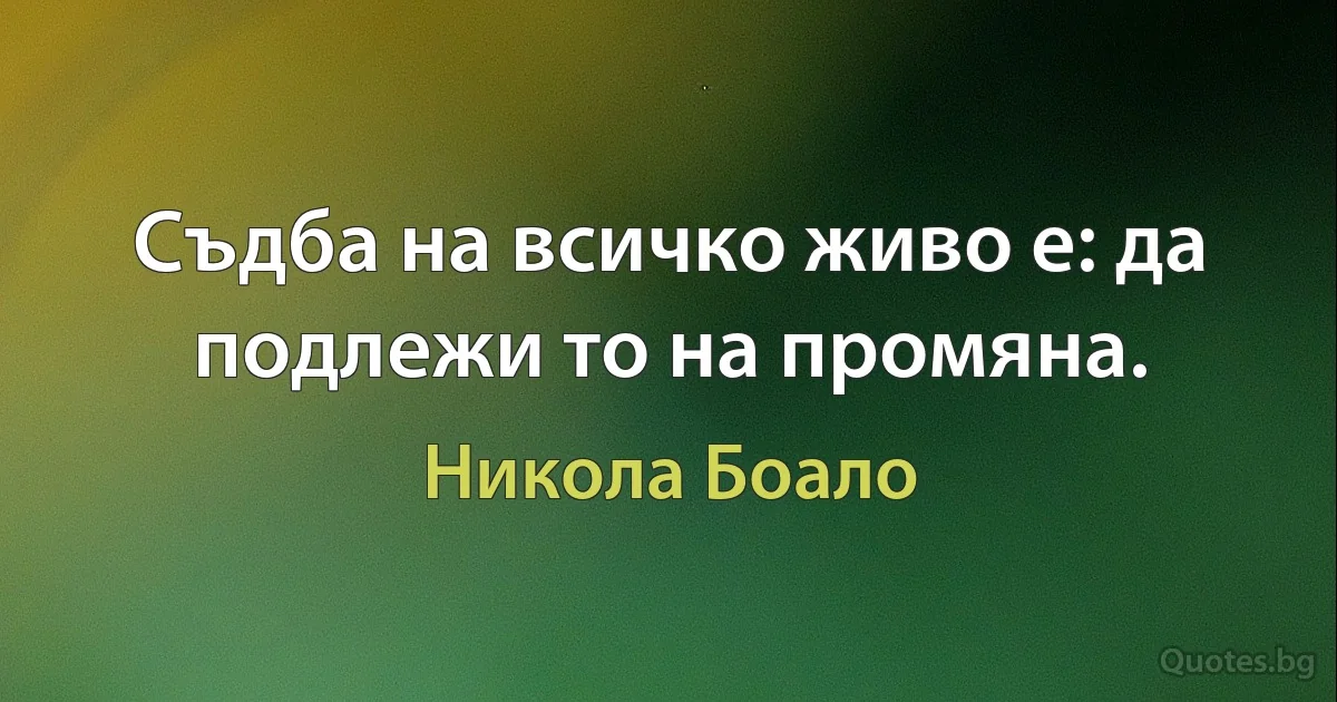 Съдба на всичко живо е: да подлежи то на промяна. (Никола Боало)