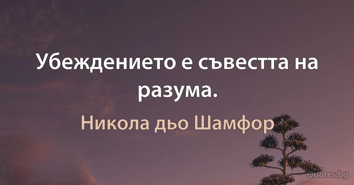 Убеждението е съвестта на разума. (Никола дьо Шамфор)