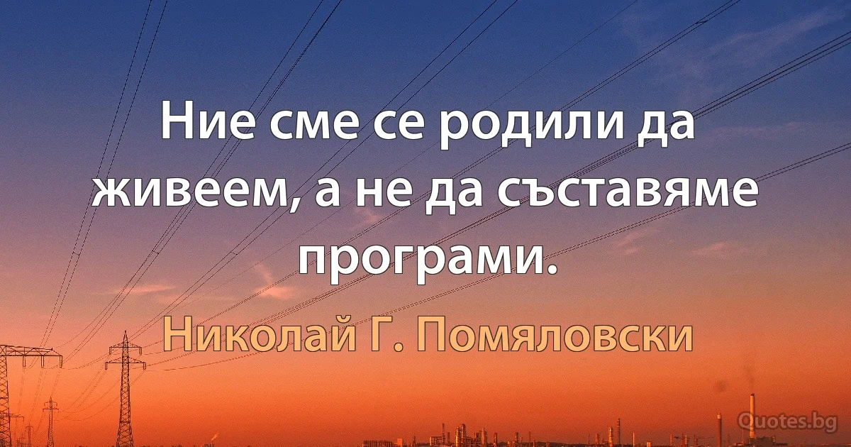 Ние сме се родили да живеем, а не да съставяме програми. (Николай Г. Помяловски)