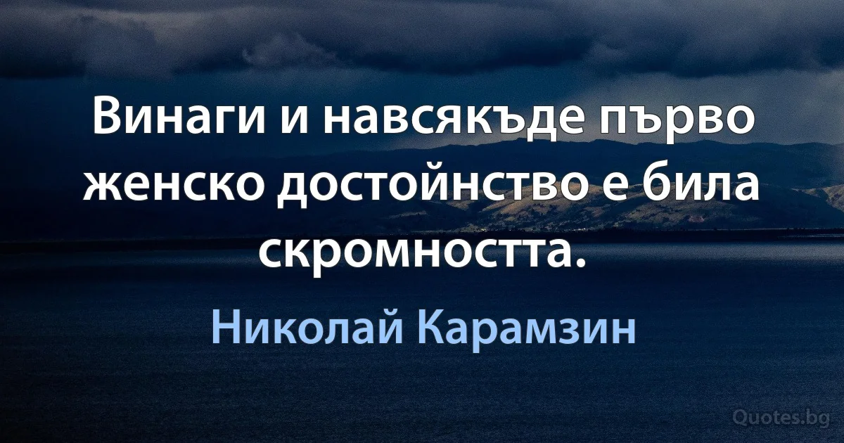 Винаги и навсякъде първо женско достойнство е била скромността. (Николай Карамзин)