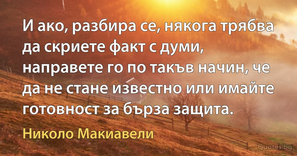 И ако, разбира се, някога трябва да скриете факт с думи, направете го по такъв начин, че да не стане известно или имайте готовност за бърза защита. (Николо Макиавели)