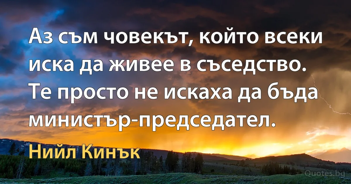 Аз съм човекът, който всеки иска да живее в съседство. Те просто не искаха да бъда министър-председател. (Нийл Кинък)