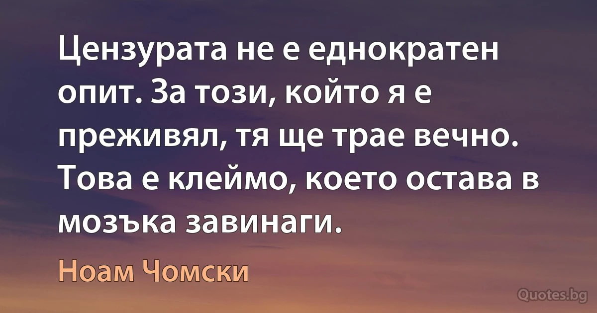 Цензурата не е еднократен опит. За този, който я е преживял, тя ще трае вечно. Това е клеймо, което остава в мозъка завинаги. (Ноам Чомски)