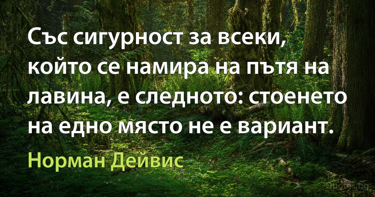 Със сигурност за всеки, който се намира на пътя на лавина, е следното: стоенето на едно място не е вариант. (Норман Дейвис)