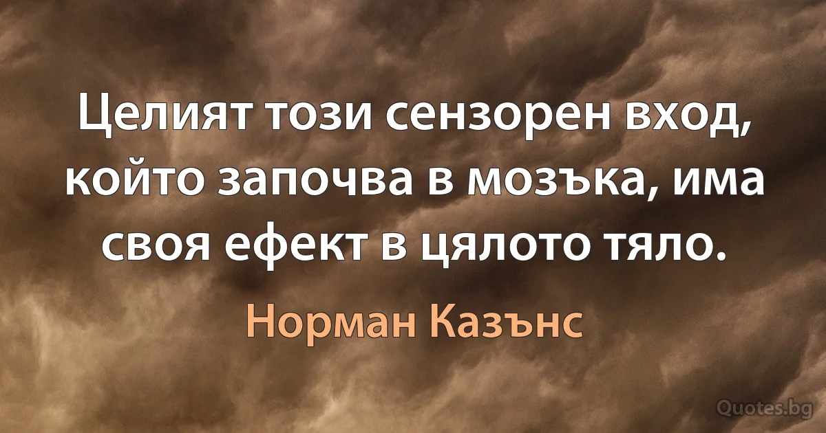 Целият този сензорен вход, който започва в мозъка, има своя ефект в цялото тяло. (Норман Казънс)