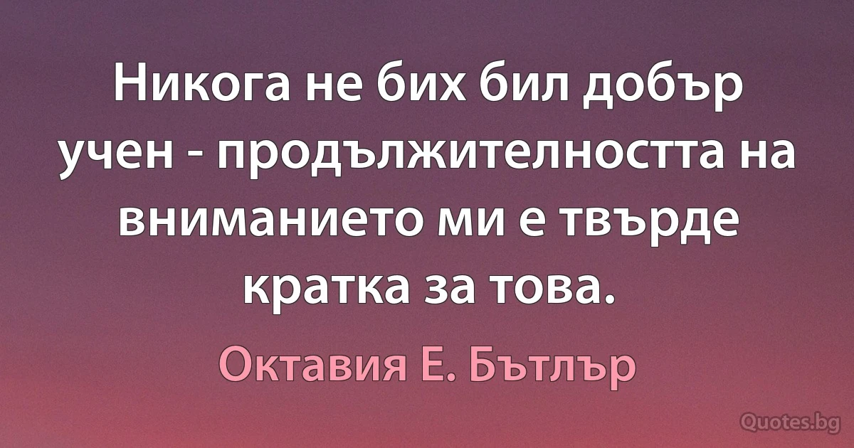 Никога не бих бил добър учен - продължителността на вниманието ми е твърде кратка за това. (Октавия Е. Бътлър)