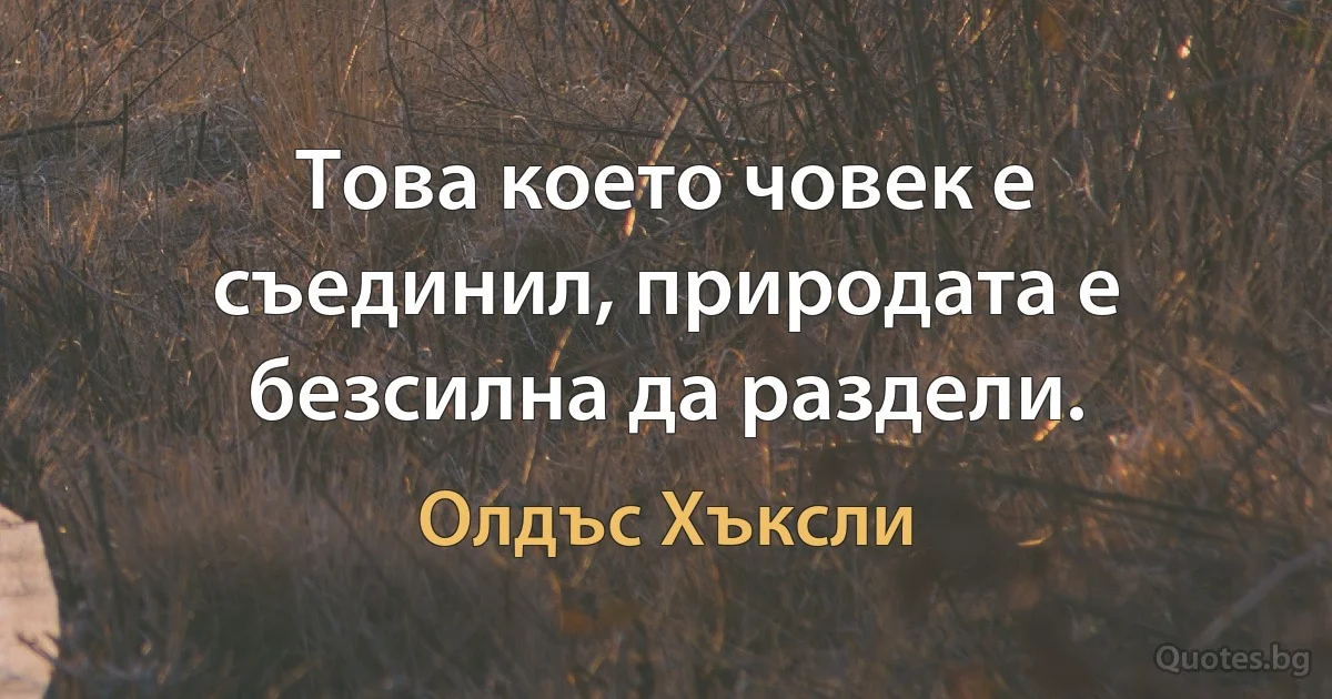 Това което човек е съединил, природата е безсилна да раздели. (Олдъс Хъксли)