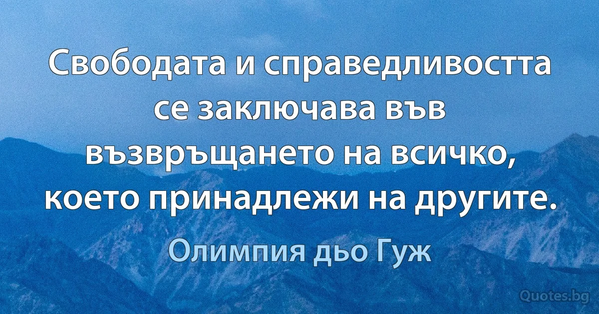 Свободата и справедливостта се заключава във възвръщането на всичко, което принадлежи на другите. (Олимпия дьо Гуж)