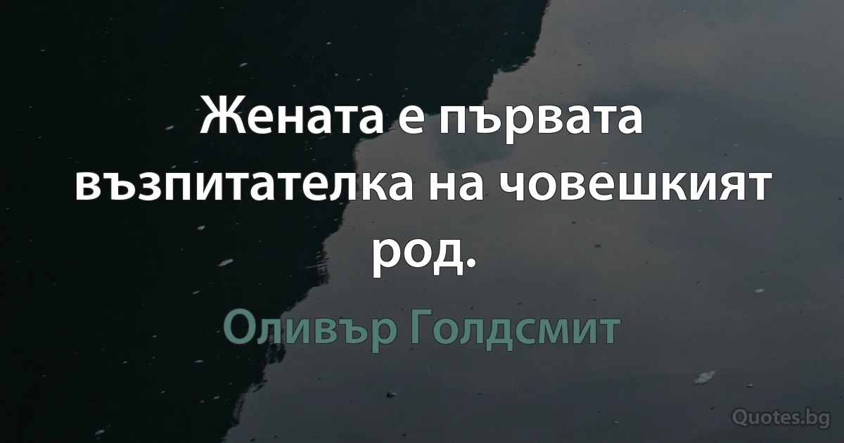 Жената е първата възпитателка на човешкият род. (Оливър Голдсмит)