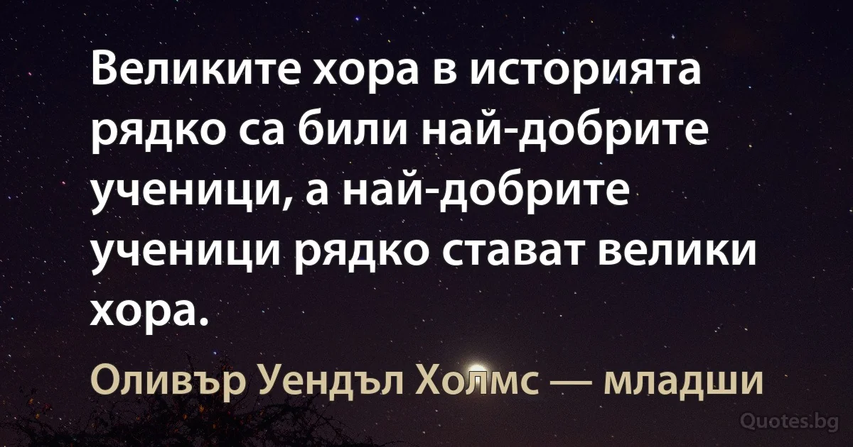 Великите хора в историята рядко са били най-добрите ученици, а най-добрите ученици рядко стават велики хора. (Оливър Уендъл Холмс — младши)