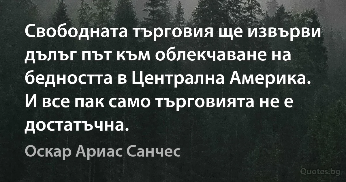 Свободната търговия ще извърви дълъг път към облекчаване на бедността в Централна Америка. И все пак само търговията не е достатъчна. (Оскар Ариас Санчес)