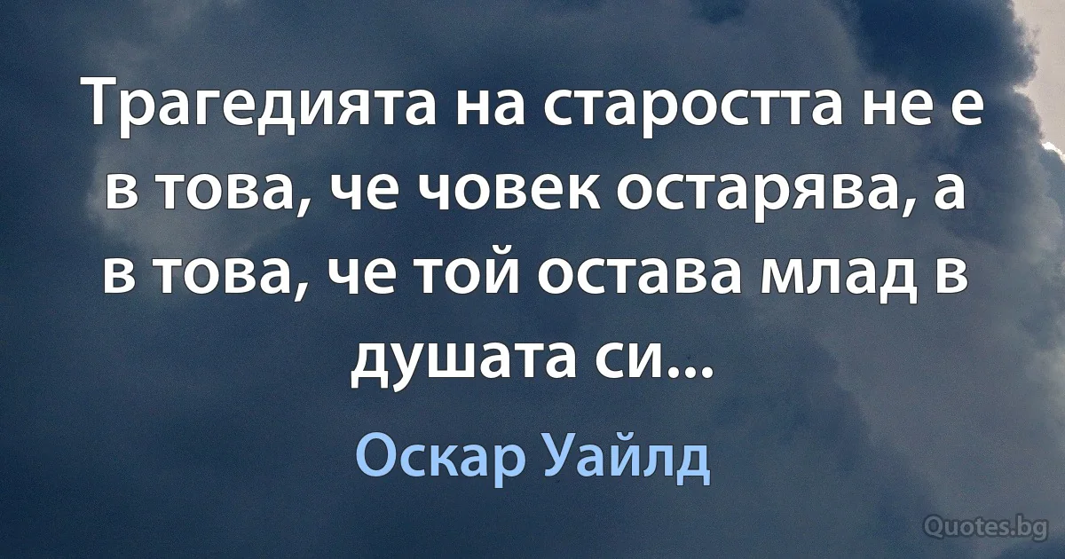 Трагедията на старостта не е в това, че човек остарява, а в това, че той остава млад в душата си... (Оскар Уайлд)