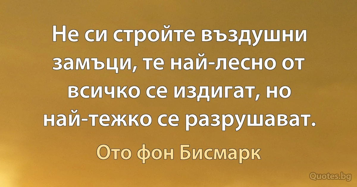 Не си стройте въздушни замъци, те най-лесно от всичко се издигат, но най-тежко се разрушават. (Ото фон Бисмарк)