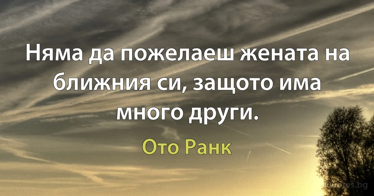 Няма да пожелаеш жената на ближния си, защото има много други. (Ото Ранк)