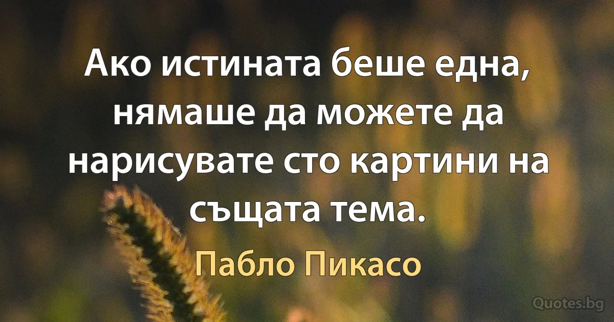 Ако истината беше една, нямаше да можете да нарисувате сто картини на същата тема. (Пабло Пикасо)