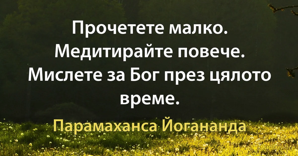 Прочетете малко. Медитирайте повече. Мислете за Бог през цялото време. (Парамаханса Йогананда)