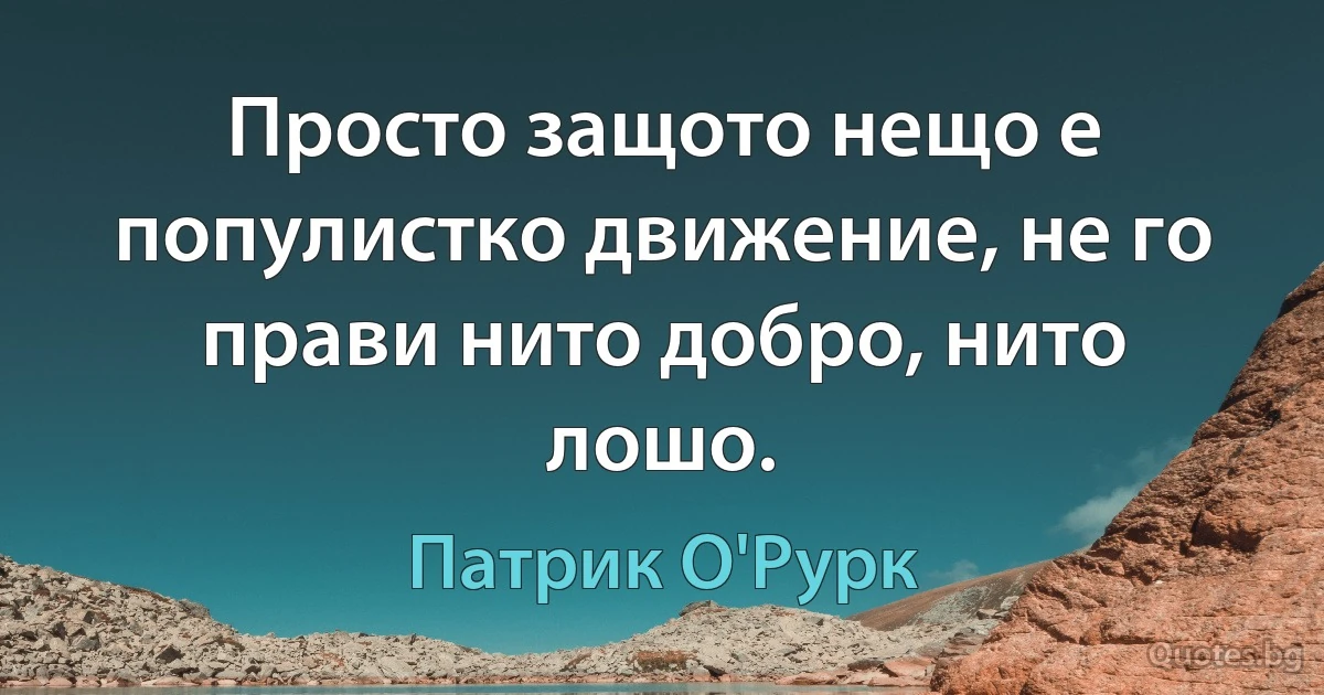 Просто защото нещо е популистко движение, не го прави нито добро, нито лошо. (Патрик О'Рурк)