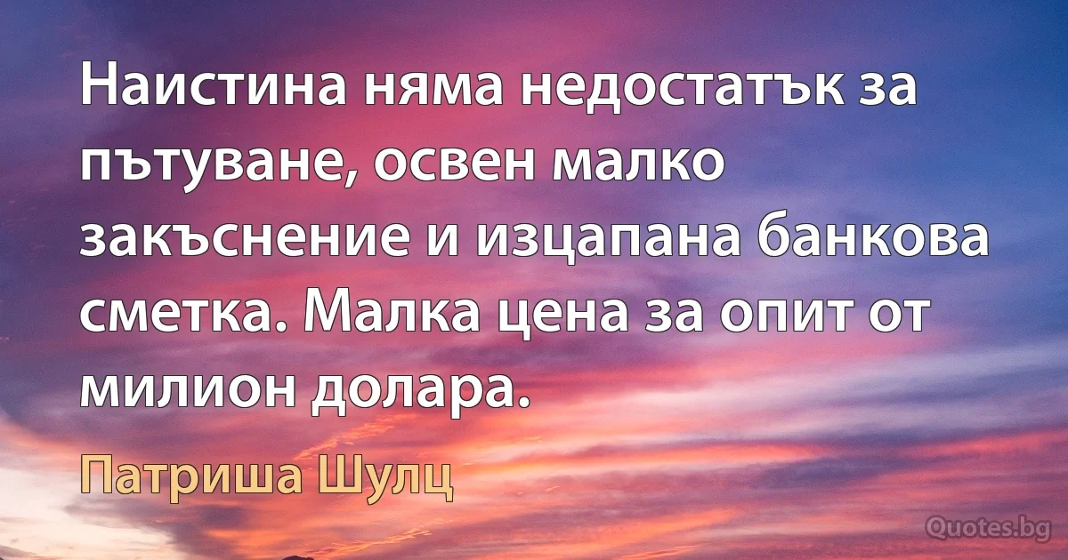 Наистина няма недостатък за пътуване, освен малко закъснение и изцапана банкова сметка. Малка цена за опит от милион долара. (Патриша Шулц)