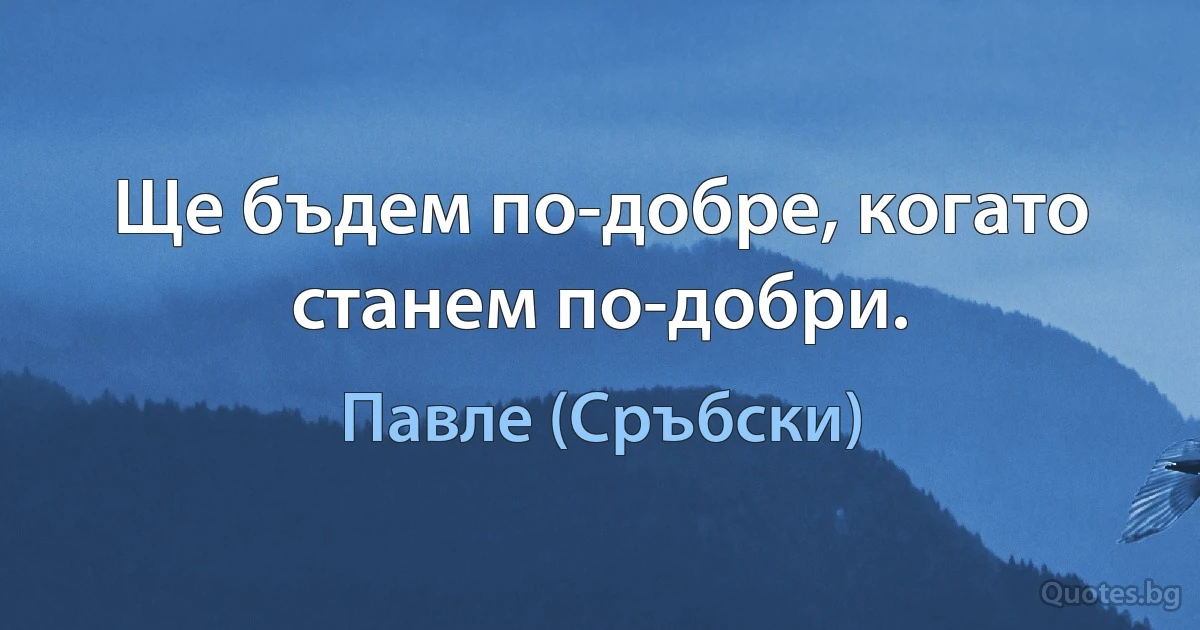 Ще бъдем по-добре, когато станем по-добри. (Павле (Сръбски))