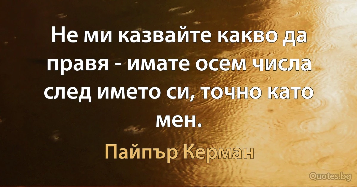 Не ми казвайте какво да правя - имате осем числа след името си, точно като мен. (Пайпър Керман)