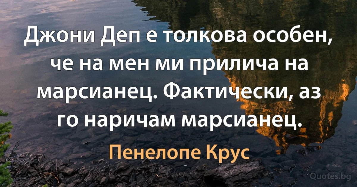 Джони Деп е толкова особен, че на мен ми прилича на марсианец. Фактически, аз го наричам марсианец. (Пенелопе Крус)