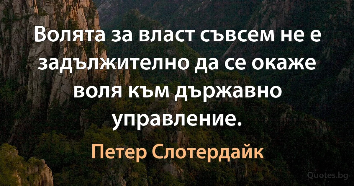 Волята за власт съвсем не е задължително да се окаже воля към държавно управление. (Петер Слотердайк)