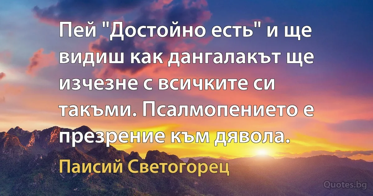 Пей "Достойно есть" и ще видиш как дангалакът ще изчезне с всичките си такъми. Псалмопението е презрение към дявола. (Паисий Светогорец)