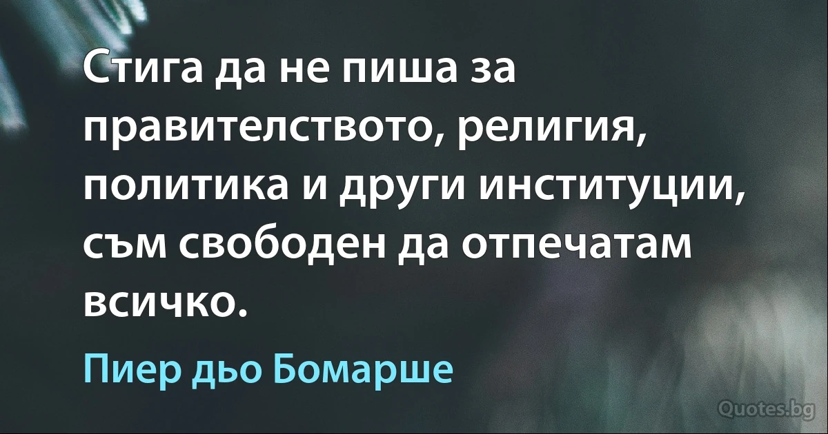 Стига да не пиша за правителството, религия, политика и други институции, съм свободен да отпечатам всичко. (Пиер дьо Бомарше)