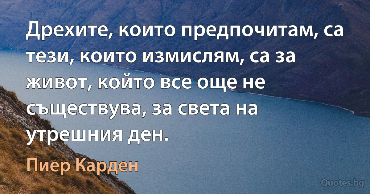 Дрехите, които предпочитам, са тези, които измислям, са за живот, който все още не съществува, за света на утрешния ден. (Пиер Карден)