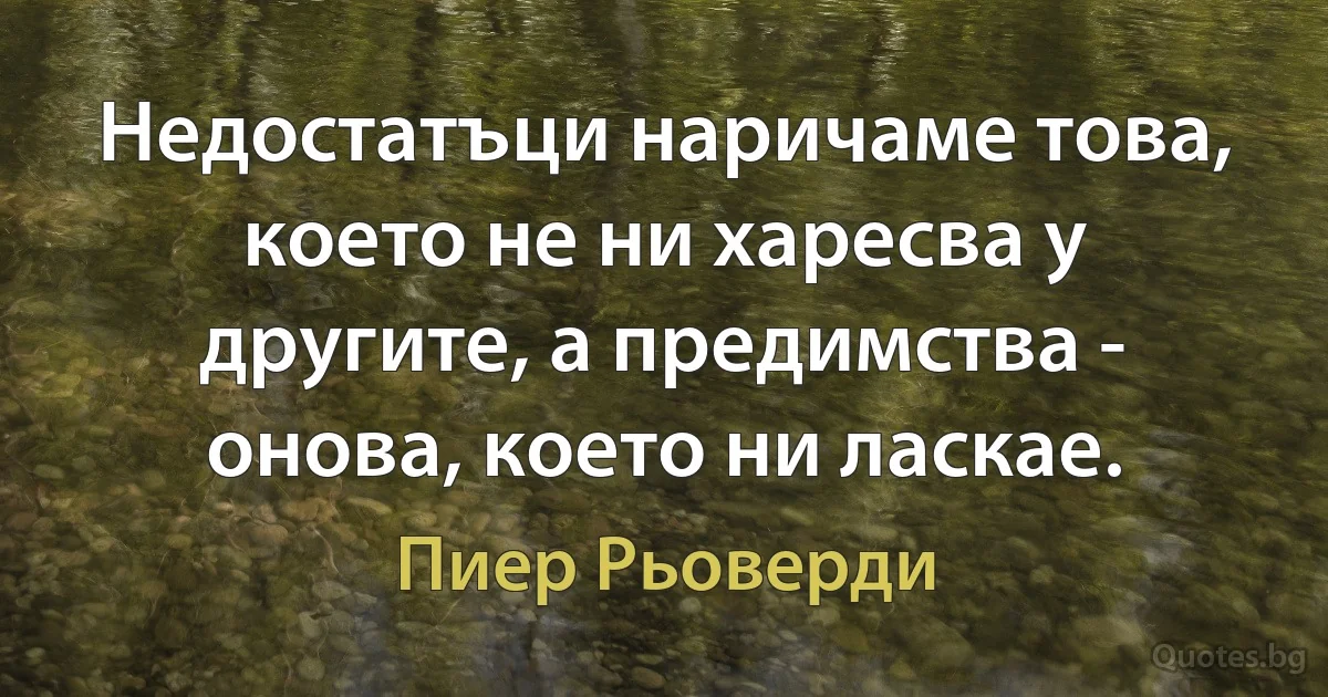 Недостатъци наричаме това, което не ни харесва у другите, а предимства - онова, което ни ласкае. (Пиер Рьоверди)