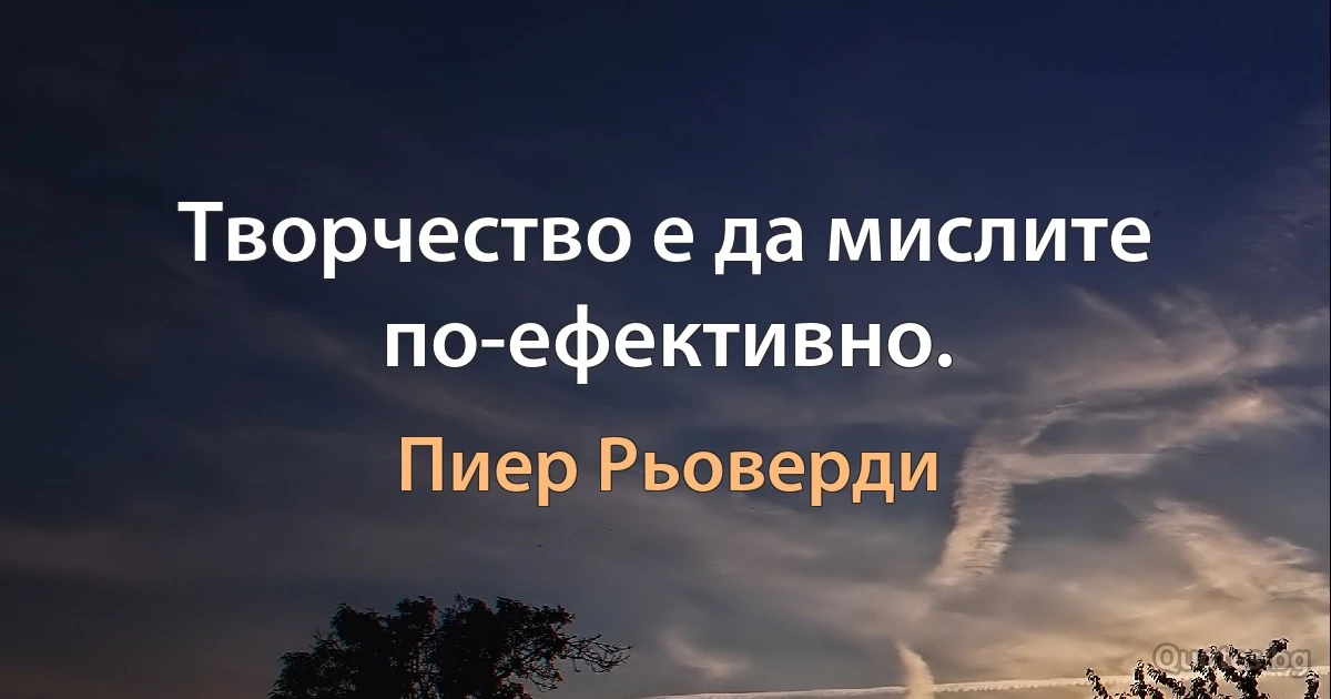 Творчество е да мислите по-ефективно. (Пиер Рьоверди)