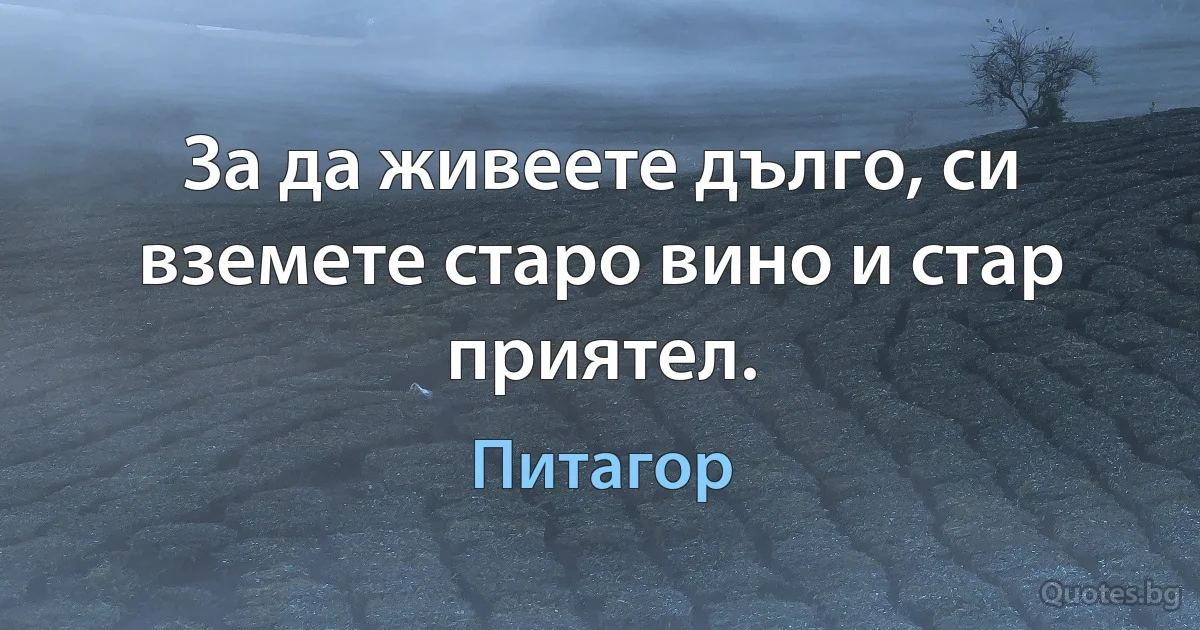 За да живеете дълго, си вземете старо вино и стар приятел. (Питагор)