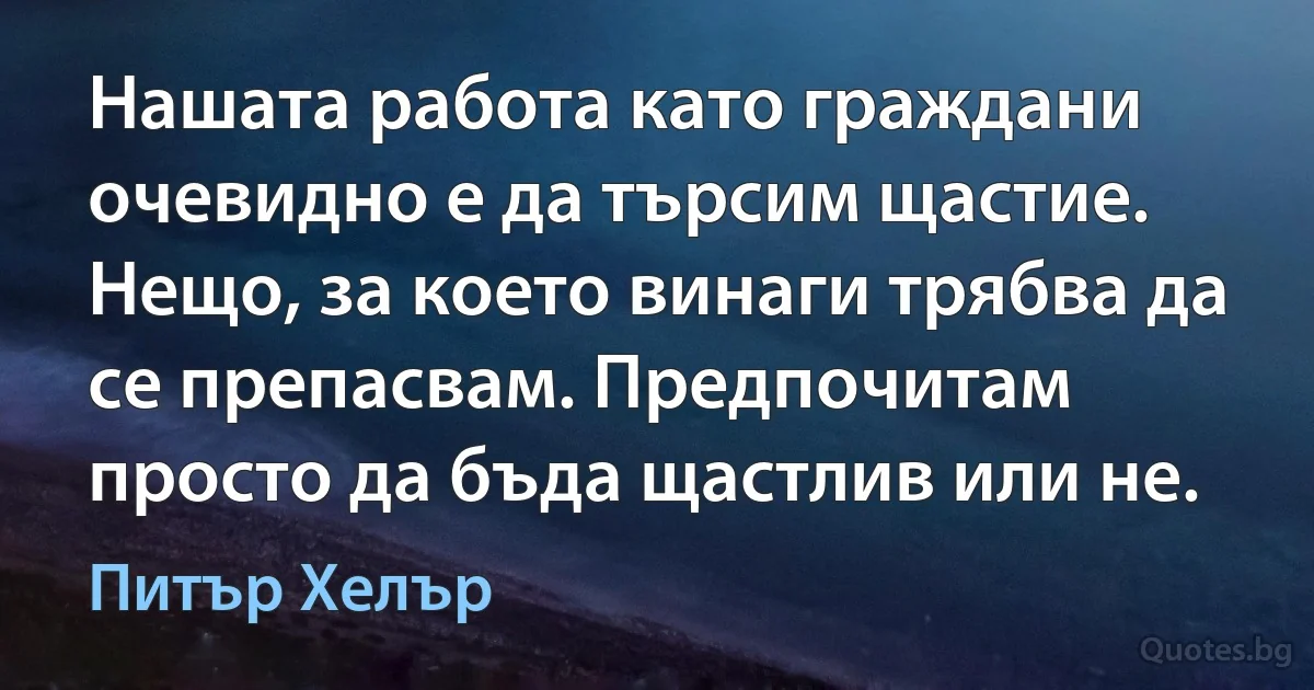 Нашата работа като граждани очевидно е да търсим щастие. Нещо, за което винаги трябва да се препасвам. Предпочитам просто да бъда щастлив или не. (Питър Хелър)