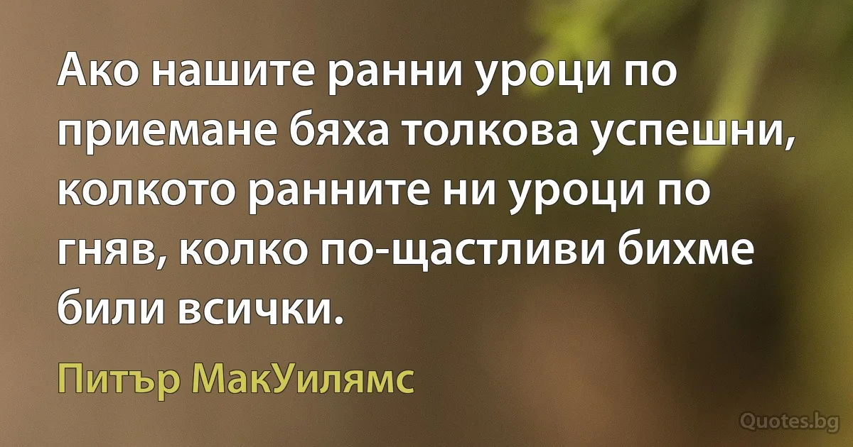 Ако нашите ранни уроци по приемане бяха толкова успешни, колкото ранните ни уроци по гняв, колко по-щастливи бихме били всички. (Питър МакУилямс)