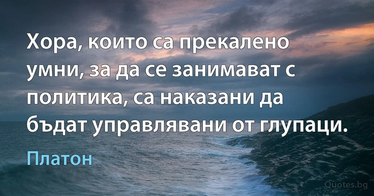 Хора, които са прекалено умни, за да се занимават с политика, са наказани да бъдат управлявани от глупаци. (Платон)