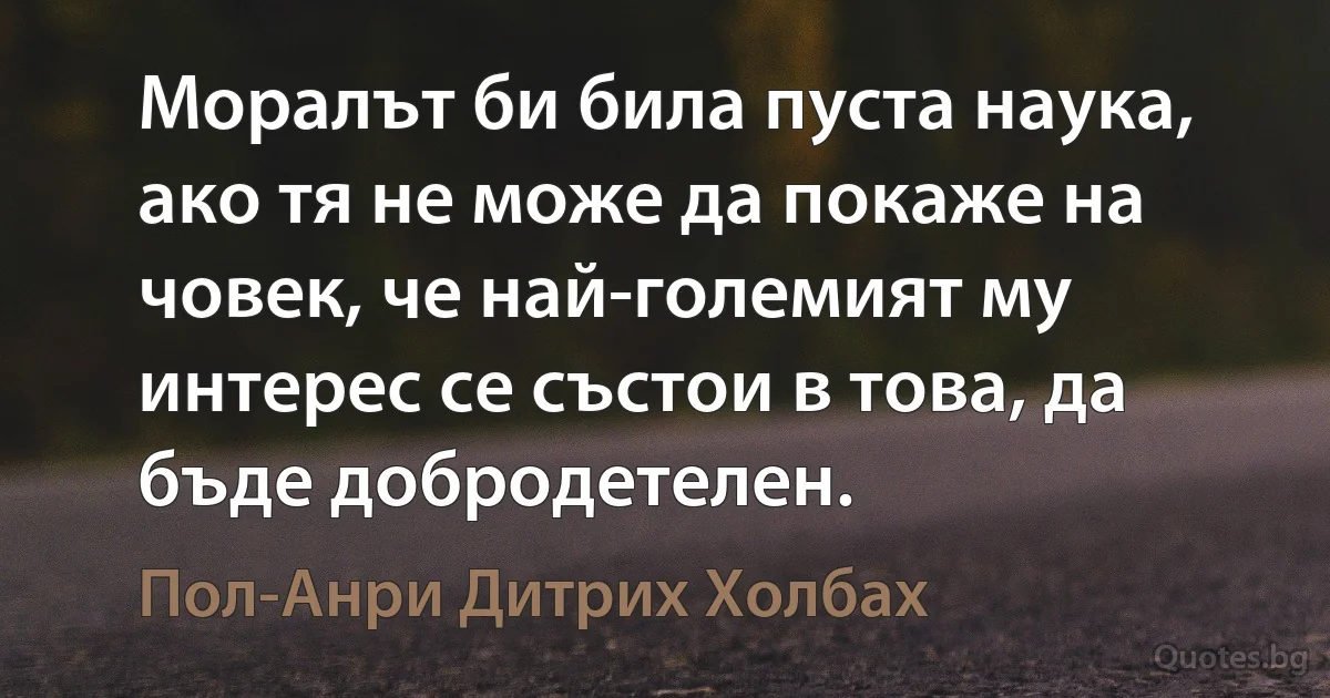 Моралът би била пуста наука, ако тя не може да покаже на човек, че най-големият му интерес се състои в това, да бъде добродетелен. (Пол-Анри Дитрих Холбах)