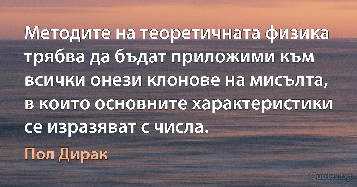 Методите на теоретичната физика трябва да бъдат приложими към всички онези клонове на мисълта, в които основните характеристики се изразяват с числа. (Пол Дирак)