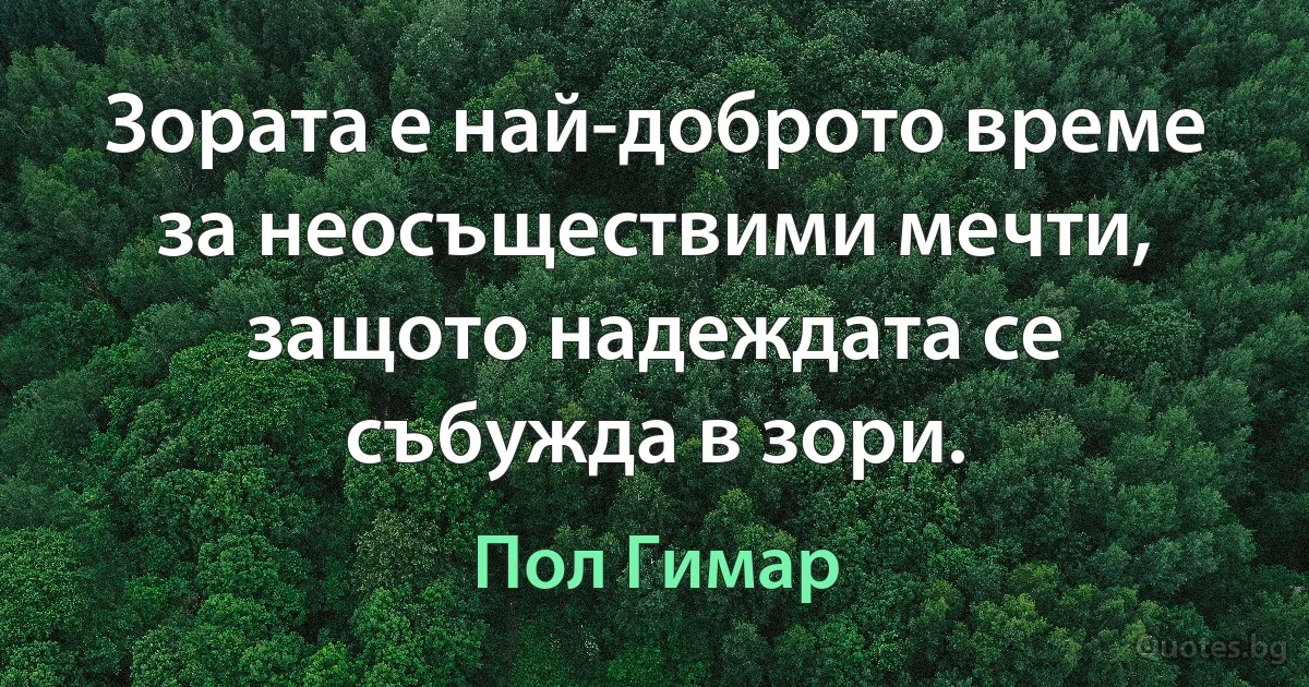 Зората е най-доброто време за неосъществими мечти, защото надеждата се събужда в зори. (Пол Гимар)