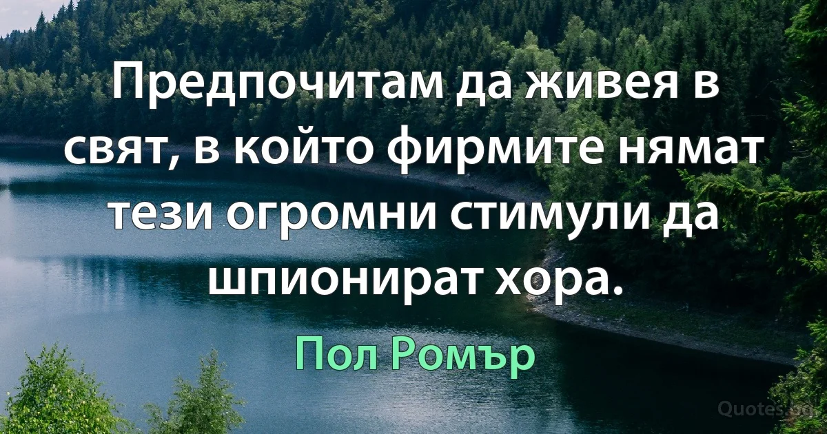 Предпочитам да живея в свят, в който фирмите нямат тези огромни стимули да шпионират хора. (Пол Ромър)