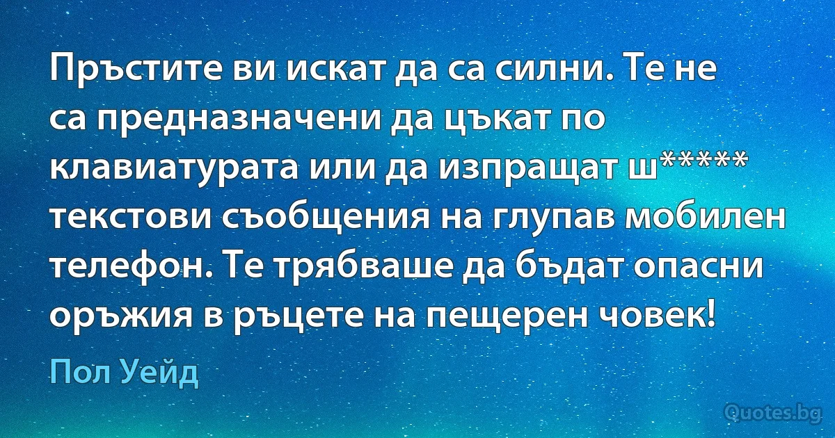 Пръстите ви искат да са силни. Те не са предназначени да цъкат по клавиатурата или да изпращат ш***** текстови съобщения на глупав мобилен телефон. Те трябваше да бъдат опасни оръжия в ръцете на пещерен човек! (Пол Уейд)