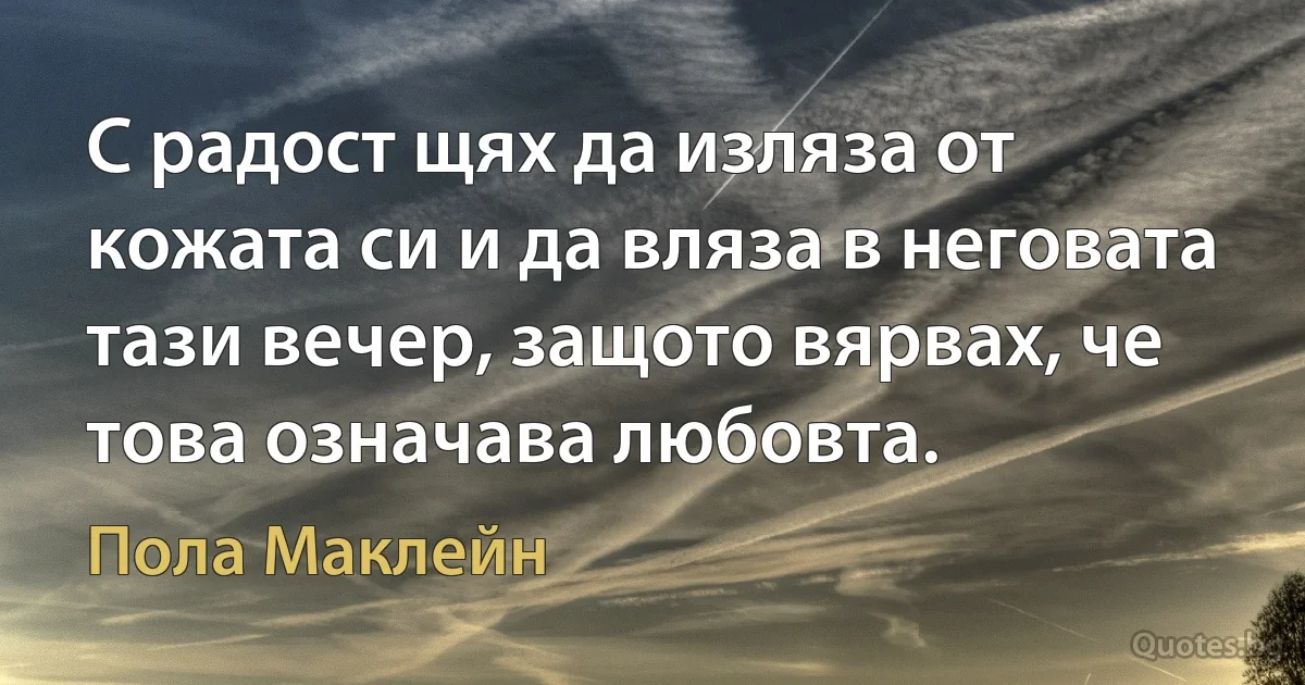 С радост щях да изляза от кожата си и да вляза в неговата тази вечер, защото вярвах, че това означава любовта. (Пола Маклейн)