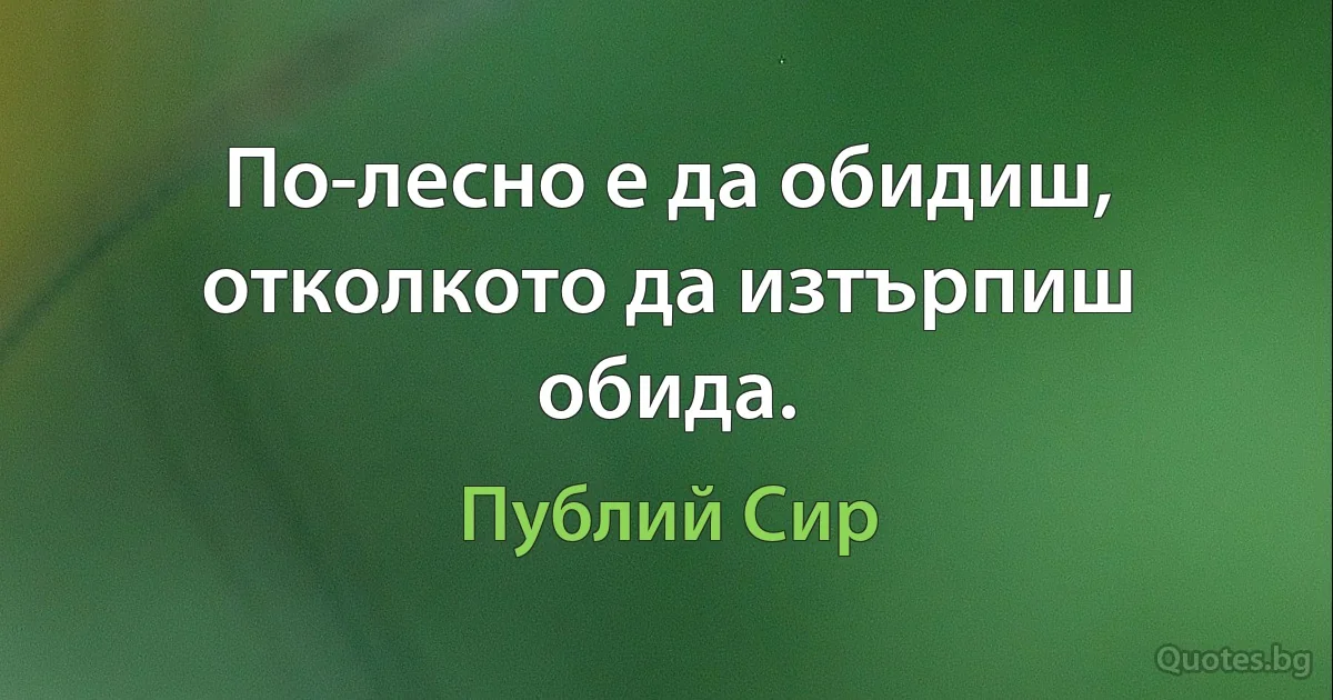 По-лесно е да обидиш, отколкото да изтърпиш обида. (Публий Сир)